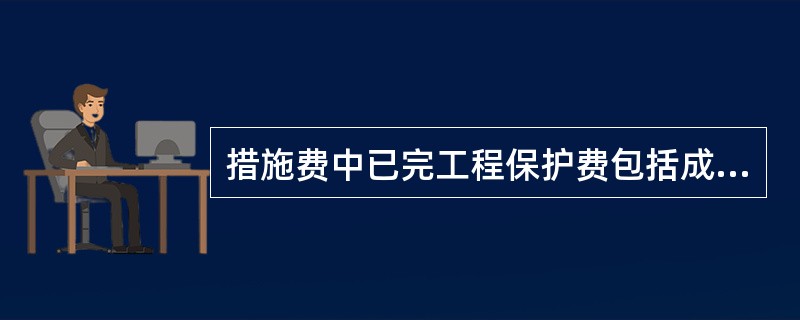 措施费中已完工程保护费包括成品保护所需机械费、材料费和（）。