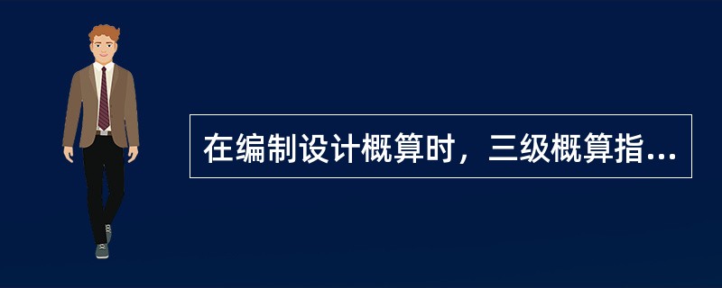 在编制设计概算时，三级概算指的是（）。