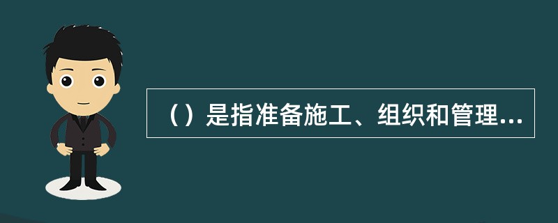 （）是指准备施工、组织和管理施工生产的全部费用支出。
