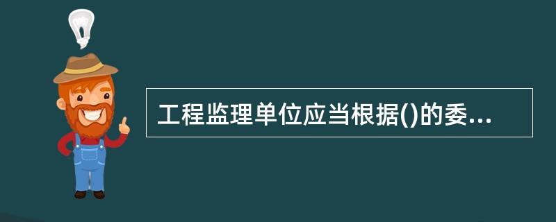 工程监理单位应当根据()的委托，客观.公正地执行监理任务。