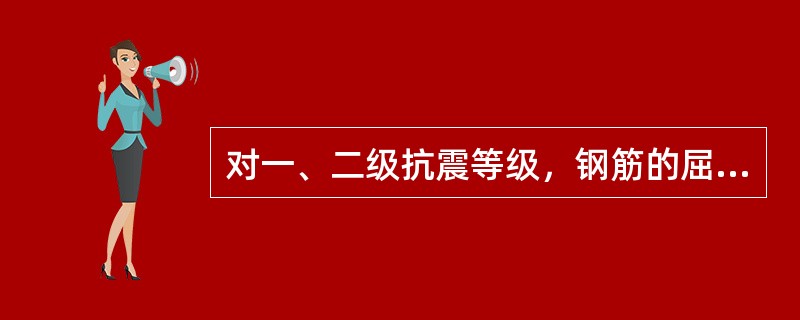 对一、二级抗震等级，钢筋的屈服强度实测值与屈服强度标准值的比值不应大于（）。