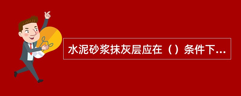 水泥砂浆抹灰层应在（）条件下养护。