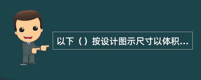 以下（）按设计图示尺寸以体积计算，且扣除混凝土及钢筋混凝土梁垫、梁头板头所占体积。