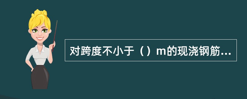 对跨度不小于（）m的现浇钢筋混凝土梁、板，其模板应按设计要求起拱。