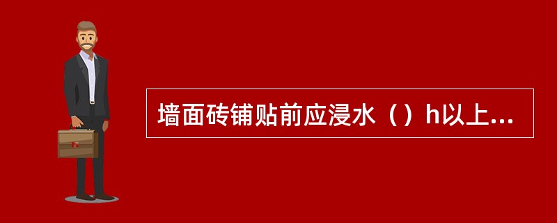 墙面砖铺贴前应浸水（）h以上，晾干表面水分后使用