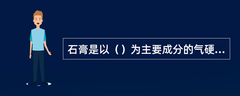 石膏是以（）为主要成分的气硬性胶凝材料。