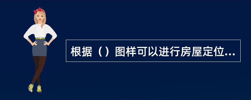 根据（）图样可以进行房屋定位、施工放线、土方施工和施工总平面布置。