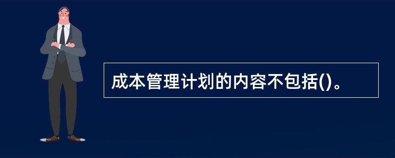 成本管理计划的内容不包括()。