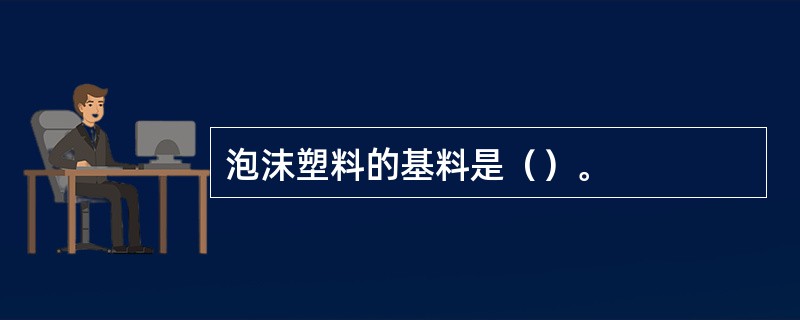 泡沫塑料的基料是（）。