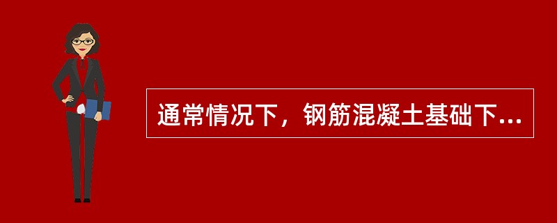 通常情况下，钢筋混凝土基础下面设有素混凝土垫层，厚度（）左右；无垫层时，钢筋保护层厚度不宜小于70mm，以保护受力钢筋不受锈蚀。