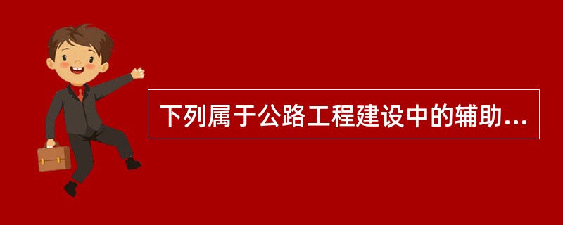 下列属于公路工程建设中的辅助工程的有（）。