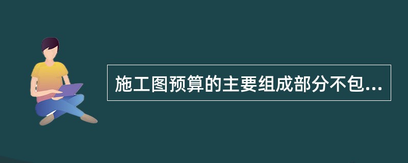 施工图预算的主要组成部分不包括（）。