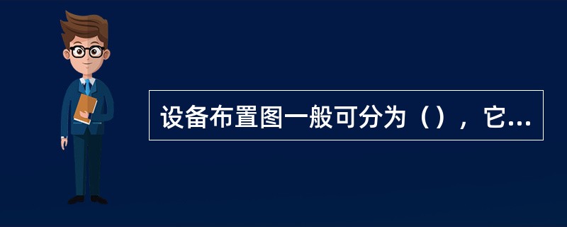 设备布置图一般可分为（），它是设备安装的主要依据。