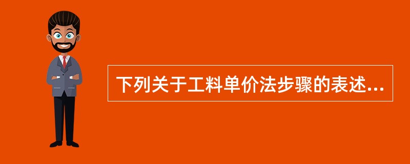 下列关于工料单价法步骤的表述，说法有误的是（）。