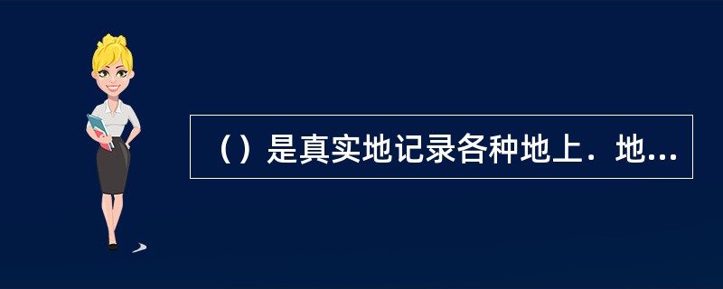 （）是真实地记录各种地上．地下建筑物．构筑物等情况的技术文件，是工程进行交工验收．维护．改建和扩建的依据，是国家的重要技术档案。