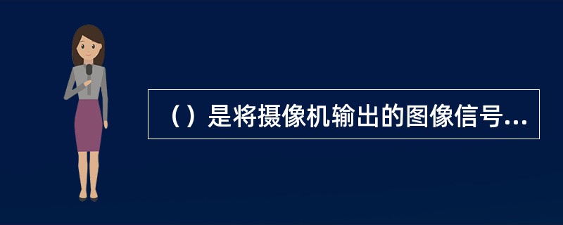 （）是将摄像机输出的图像信号经调制器调制到射频段来进行传输。