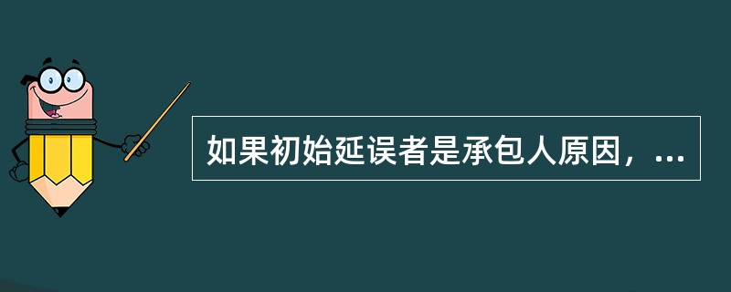 如果初始延误者是承包人原因，则在承包人原因造成的延误期内，承包人（）。