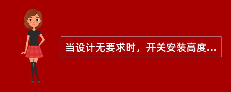 当设计无要求时，开关安装高度应符合规定（）。