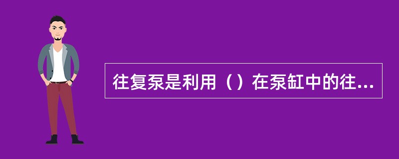 往复泵是利用（）在泵缸中的往复运动，使缸内的工作空间的容积发生变化,产生吸排作用。