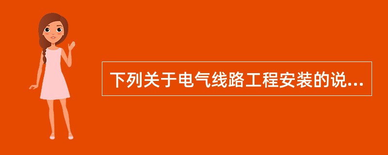 下列关于电气线路工程安装的说法，叙述有误的是（）。