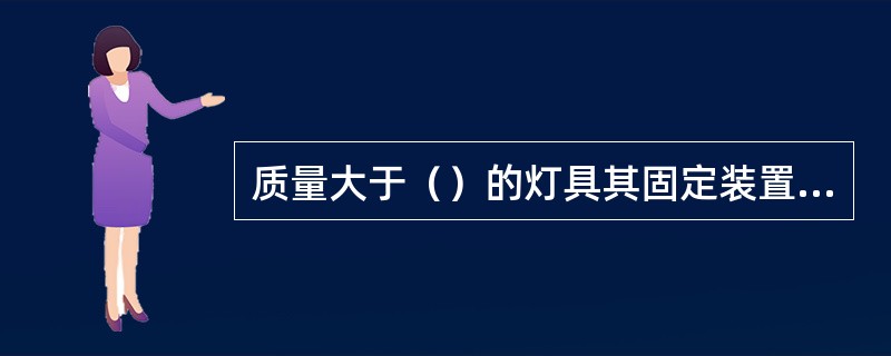 质量大于（）的灯具其固定装置应按5倍灯具重量的恒定均布载荷全数作强度试验，历时15min，固定装置的部件应无明显变形。