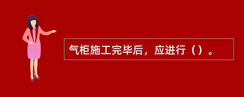 气柜施工完毕后，应进行（）。