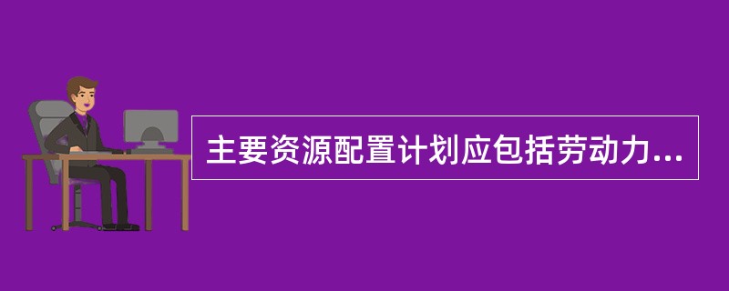 主要资源配置计划应包括劳动力配置计划和物资配置计划等。劳动力配置计划的内容，不包括（）。