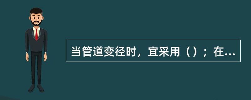 当管道变径时，宜采用（）；在管道弯头处不宜采用补芯，当需要采用补芯时，三通上可用1个，四通上不应超过2个；公称直径大于50mm的管道不宜采用活接头。