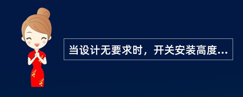 当设计无要求时，开关安装高度不符合规定的是（）。