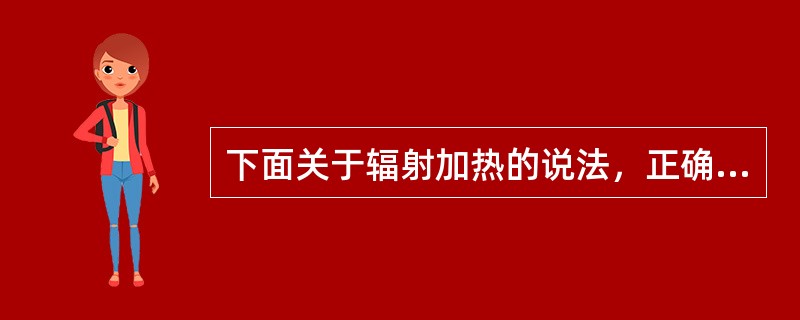 下面关于辐射加热的说法，正确的有（）。