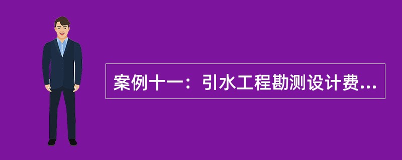 案例十一：引水工程勘测设计费计算<br />某引调水工程由泵站、渡槽、倒虹吸、跨渠桥梁、节制闸、分水闸等建筑物和渠道管线组成。<br />工程勘察按照建设项目单项工程概算投资额