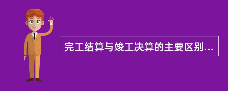 完工结算与竣工决算的主要区别有（）。