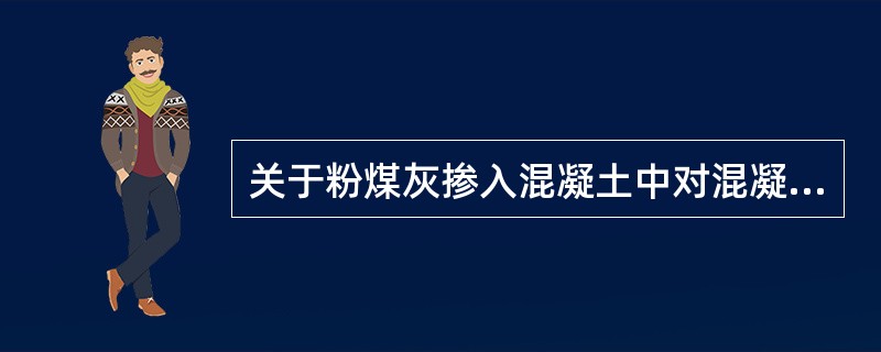 关于粉煤灰掺入混凝土中对混凝土性能的影响，描述错误的是（）。