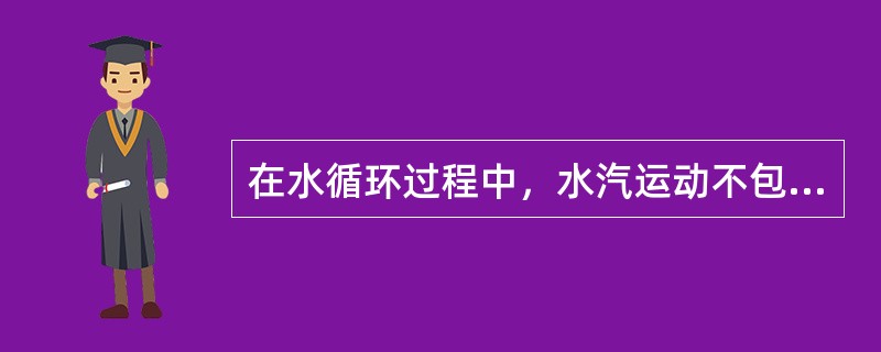 在水循环过程中，水汽运动不包括（）。