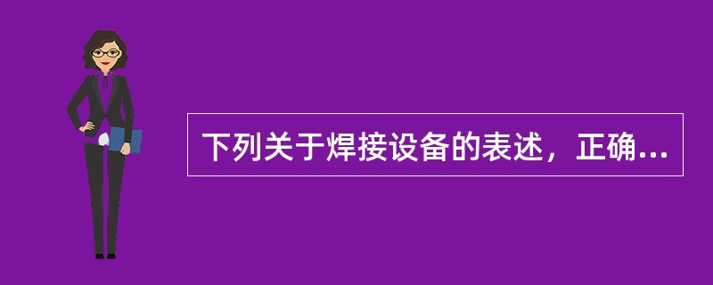 下列关于焊接设备的表述，正确的有（）。