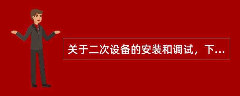 关于二次设备的安装和调试，下列说法正确的有（）。