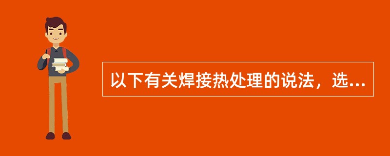 以下有关焊接热处理的说法，选项（）是错误的。