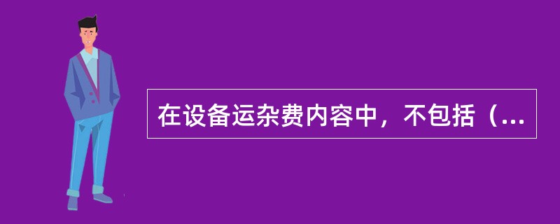 在设备运杂费内容中，不包括（）。