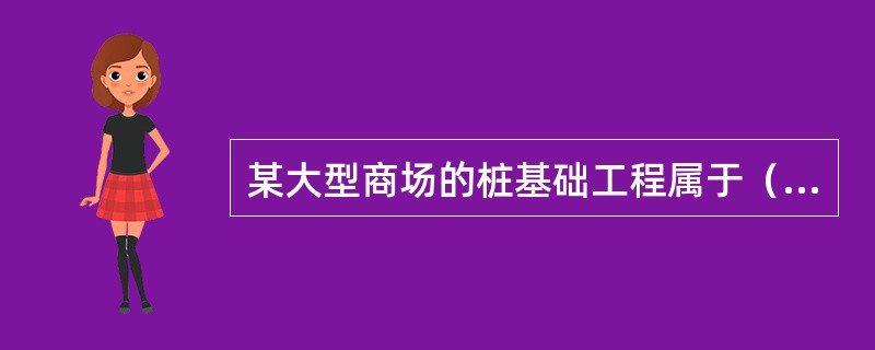 某大型商场的桩基础工程属于（）。