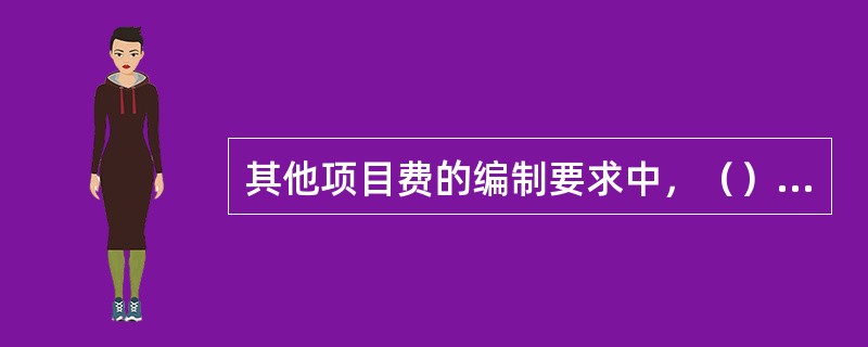 其他项目费的编制要求中，（）可根据工程的复杂程度、设计深度、工程环境条件（包括地质、水文、气候条件等）进行估算。