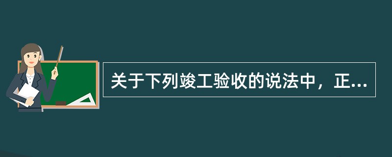 关于下列竣工验收的说法中，正确的是（）。