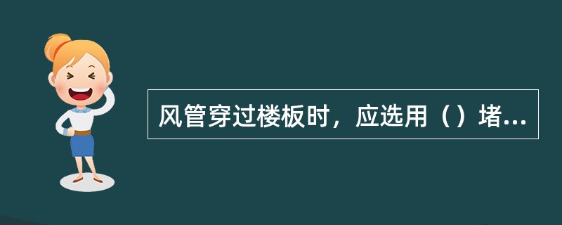 风管穿过楼板时，应选用（）堵孔。