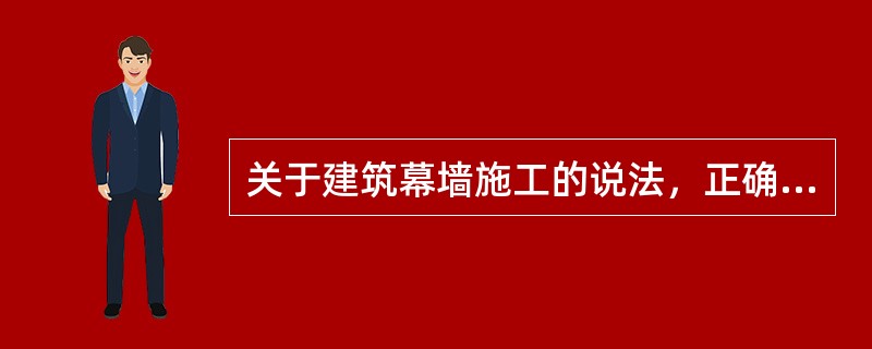 关于建筑幕墙施工的说法，正确的是（）。