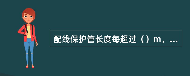 配线保护管长度每超过（）m，有3个弯曲时，应增设拉线盒。