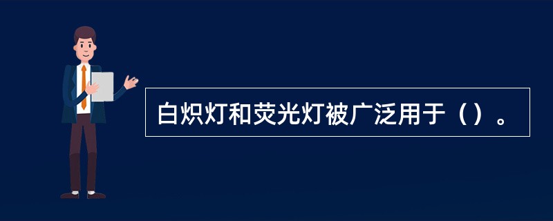 白炽灯和荧光灯被广泛用于（）。