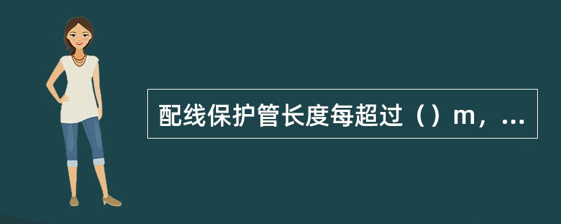 配线保护管长度每超过（）m，有1个弯曲时，应增设接线盒。