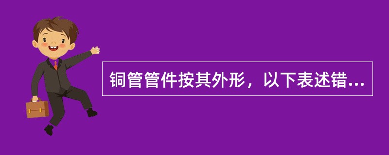 铜管管件按其外形，以下表述错误的是（）。