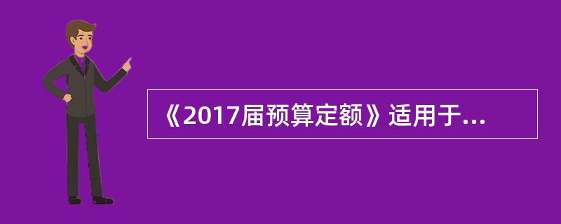 《2017届预算定额》适用于（　）。