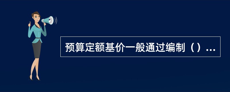 预算定额基价一般通过编制（）确定单价，用于编制施工图预算。
