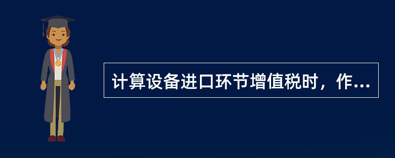 计算设备进口环节增值税时，作为计算基数的计税价格包括（）。